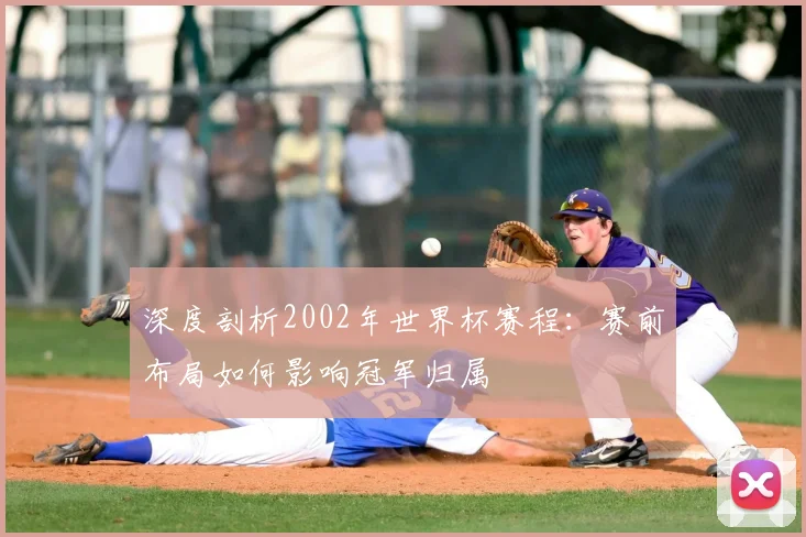 深度剖析2002年世界杯赛程:赛前布局如何影响冠军归属