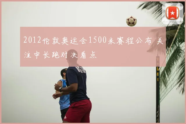2012伦敦奥运会1500米赛程公布 关注中长跑对决看点