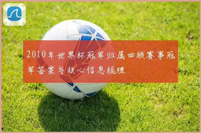 2010年世界杯冠军归属回顾赛事冠军答案与核心信息梳理