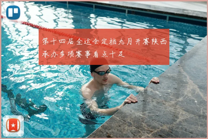 第十四届全运会定档九月开赛陕西承办多项赛事看点十足