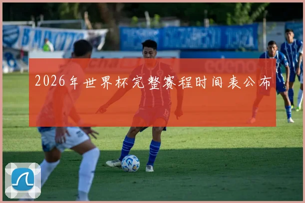 2026年世界杯完整赛程时间表公布