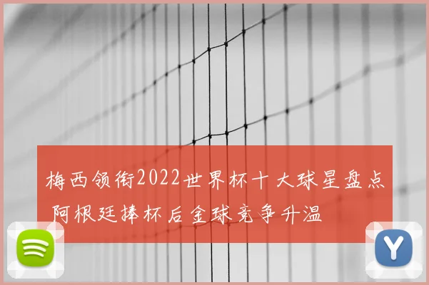 梅西领衔2022世界杯十大球星盘点 阿根廷捧杯后金球竞争升温