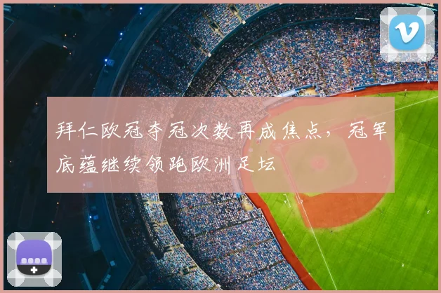 拜仁欧冠夺冠次数再成焦点，冠军底蕴继续领跑欧洲足坛