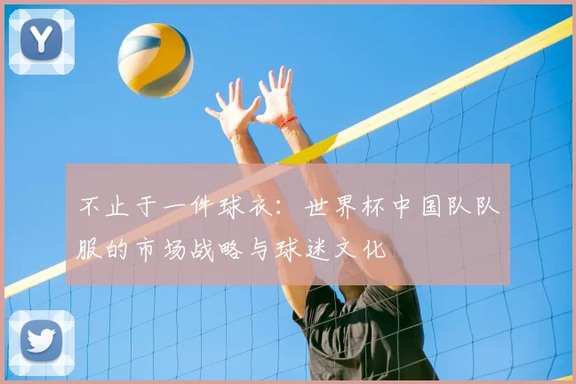 不止于一件球衣：世界杯中国队队服的市场战略与球迷文化