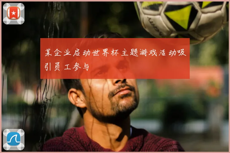 某企业启动世界杯主题游戏活动吸引员工参与