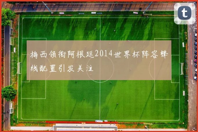 梅西领衔阿根廷2014世界杯阵容锋线配置引发关注