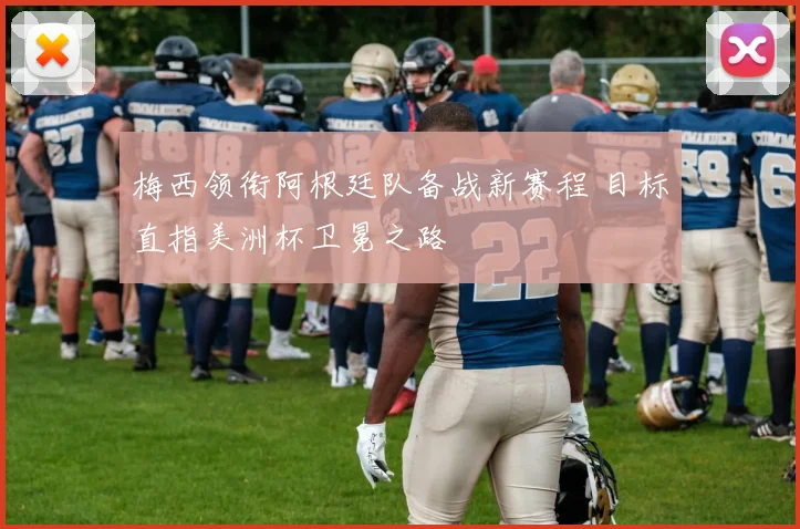 梅西领衔阿根廷队备战新赛程 目标直指美洲杯卫冕之路