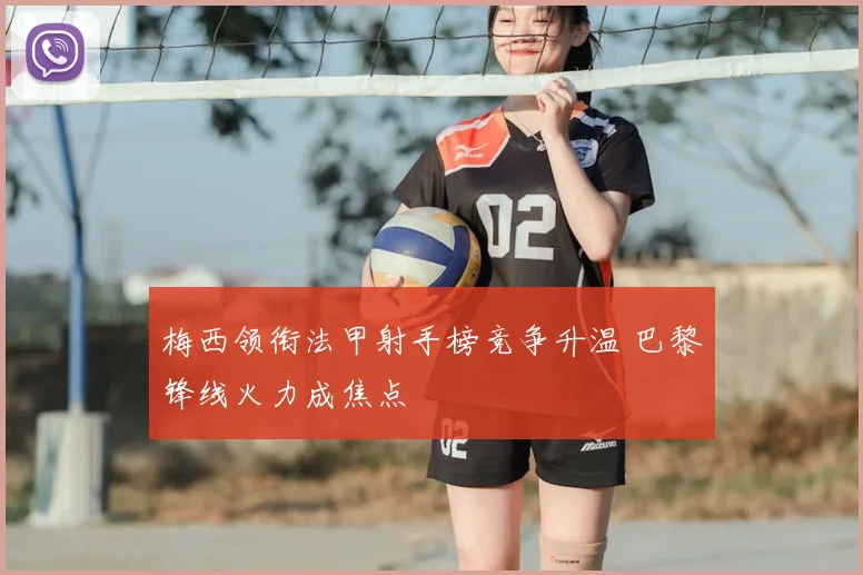 梅西领衔法甲射手榜竞争升温 巴黎锋线火力成焦点