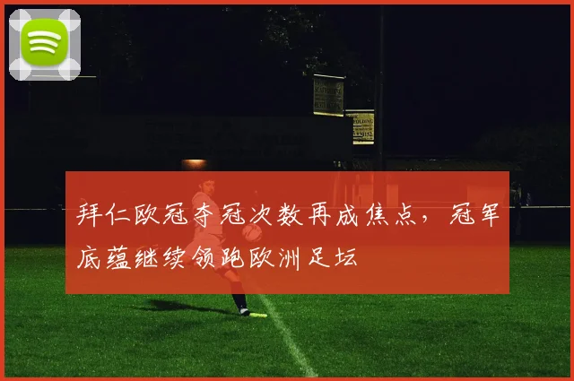 拜仁欧冠夺冠次数再成焦点，冠军底蕴继续领跑欧洲足坛