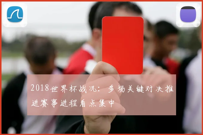 2018世界杯战况：多场关键对决推进赛事进程看点集中