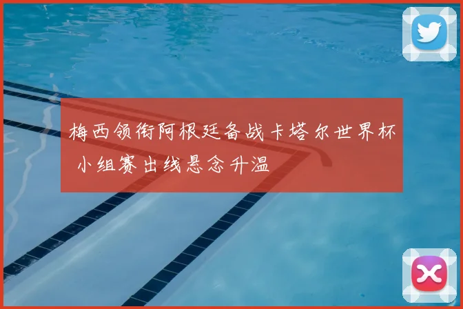 梅西领衔阿根廷备战卡塔尔世界杯 小组赛出线悬念升温