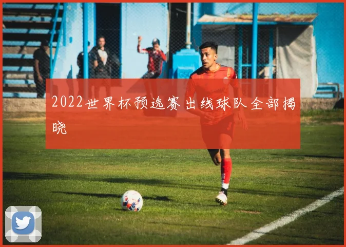 2022世界杯预选赛出线球队全部揭晓