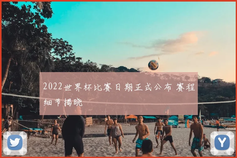 2022世界杯比赛日期正式公布 赛程细节揭晓