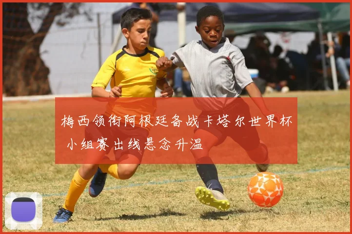 梅西领衔阿根廷备战卡塔尔世界杯 小组赛出线悬念升温