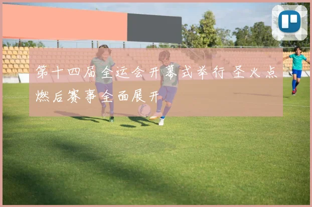 第十四届全运会开幕式举行 圣火点燃后赛事全面展开