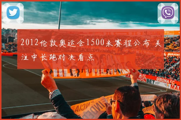 2012伦敦奥运会1500米赛程公布 关注中长跑对决看点