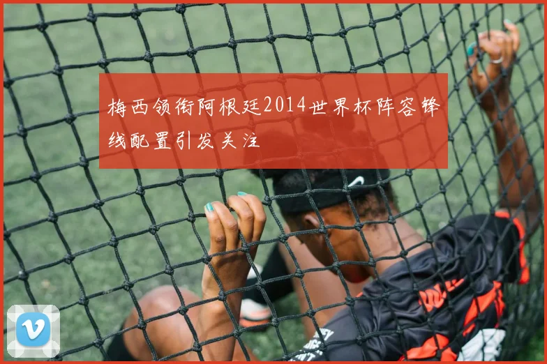 梅西领衔阿根廷2014世界杯阵容锋线配置引发关注