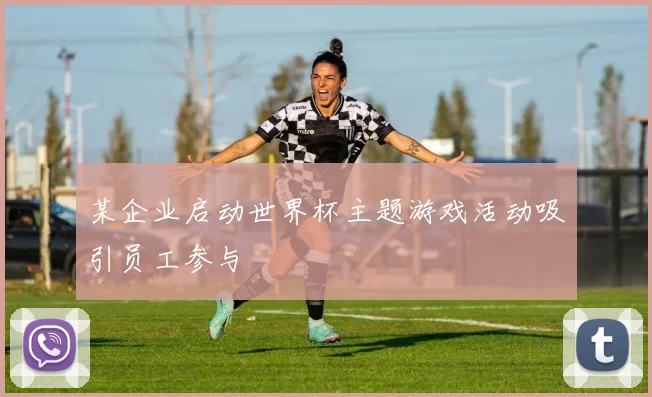 某企业启动世界杯主题游戏活动吸引员工参与