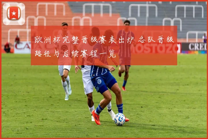 欧洲杯完整晋级赛表出炉 各队晋级路径与后续赛程一览