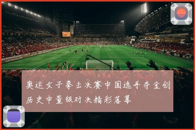 奥运女子拳击决赛中国选手夺金创历史中量级对决精彩落幕