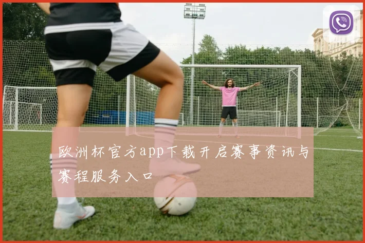 欧洲杯官方app下载开启赛事资讯与赛程服务入口