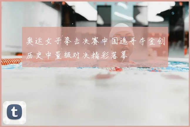 奥运女子拳击决赛中国选手夺金创历史中量级对决精彩落幕