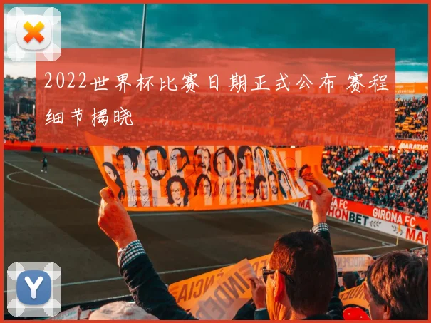 2022世界杯比赛日期正式公布 赛程细节揭晓