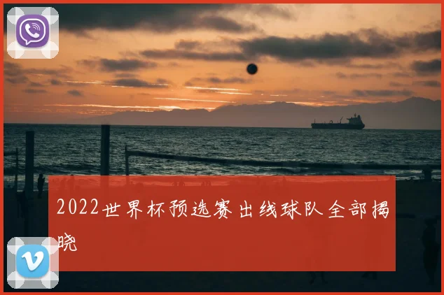 2022世界杯预选赛出线球队全部揭晓