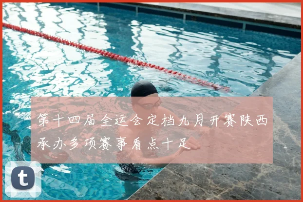 第十四届全运会定档九月开赛陕西承办多项赛事看点十足