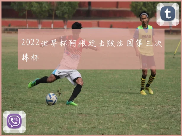 2022世界杯阿根廷击败法国第三次捧杯