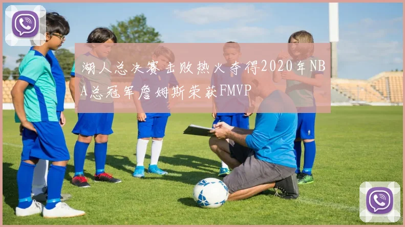湖人总决赛击败热火夺得2020年NBA总冠军詹姆斯荣获FMVP