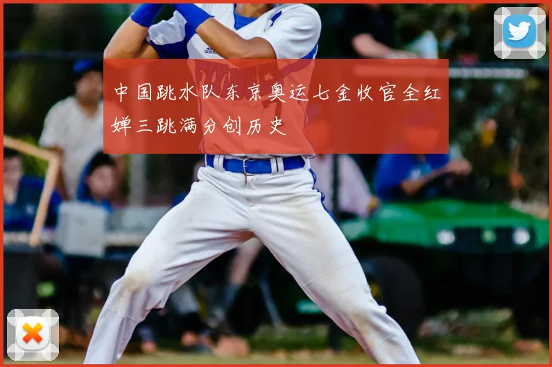 中国跳水队东京奥运七金收官全红婵三跳满分创历史